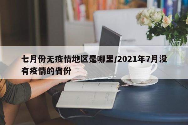 七月份无疫情地区是哪里/2021年7月没有疫情的省份