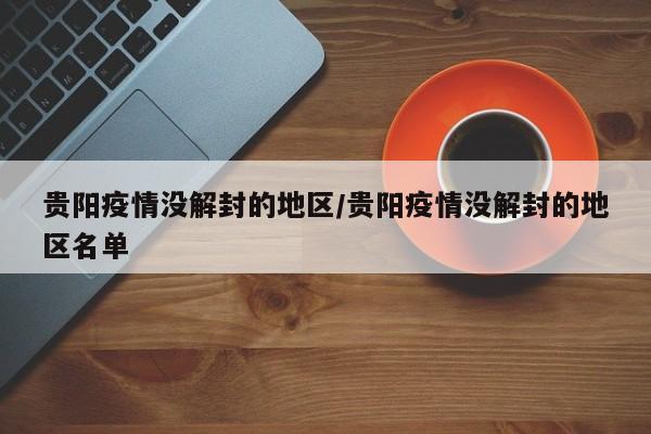 贵阳疫情没解封的地区/贵阳疫情没解封的地区名单