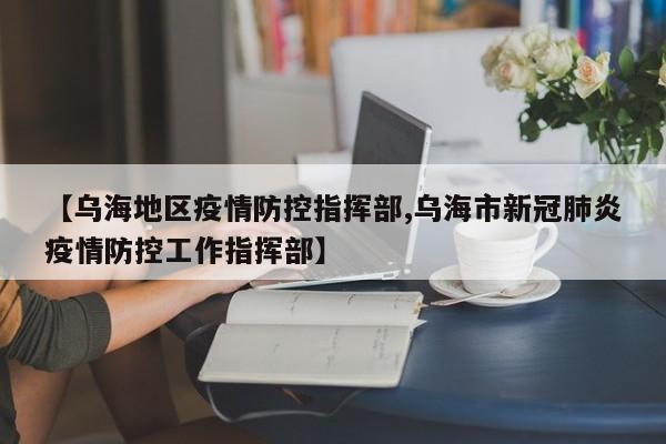 【乌海地区疫情防控指挥部,乌海市新冠肺炎疫情防控工作指挥部】