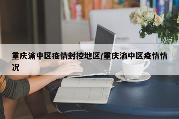 重庆渝中区疫情封控地区/重庆渝中区疫情情况