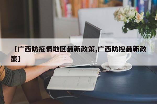 【广西防疫情地区最新政策,广西防控最新政策】