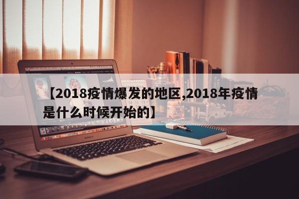【2018疫情爆发的地区,2018年疫情是什么时候开始的】